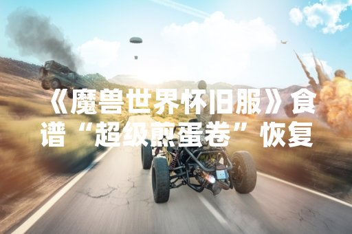 《魔兽世界怀旧服》食谱“超级煎蛋卷”恢复掉落引发玩家关注