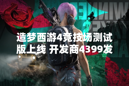 造梦西游4竞技场测试版上线 开发商4399发布官方说明