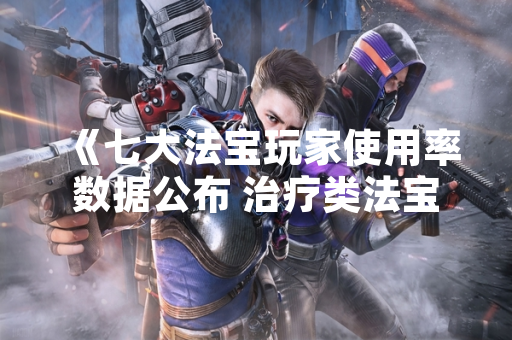 《七大法宝玩家使用率数据公布 治疗类法宝使用率最高》 《七大法宝玩家使用率数据公布 治疗类法宝使用率最高》
