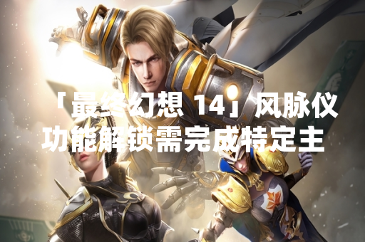 「最终幻想 14」风脉仪功能解锁需完成特定主线任务