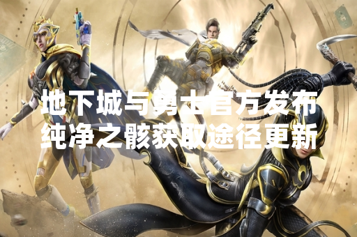 地下城与勇士官方发布纯净之骸获取途径更新公告
