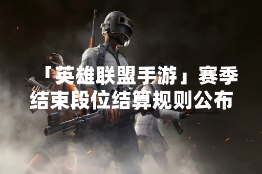 「英雄联盟手游」赛季结束段位结算规则公布