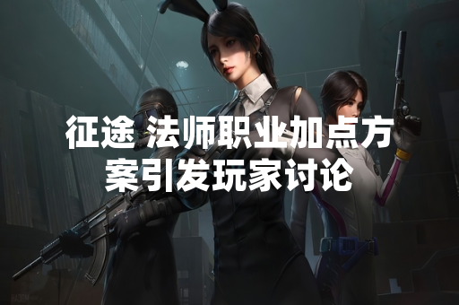 征途 法师职业加点方案引发玩家讨论