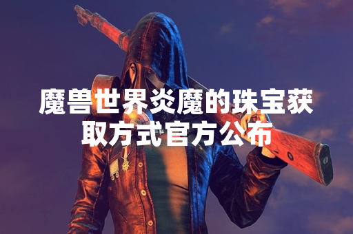 魔兽世界炎魔的珠宝获取方式官方公布