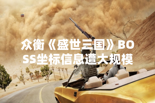 众衡《盛世三国》BOSS坐标信息遭大规模泄露
