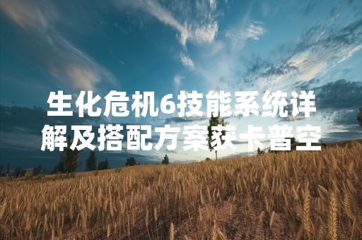 生化危机6技能系统详解及搭配方案获卡普空官方推荐