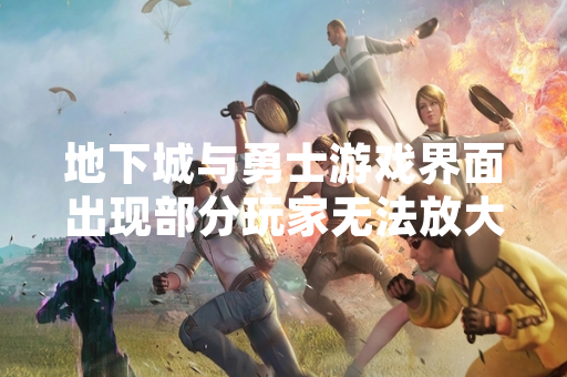 地下城与勇士游戏界面出现部分玩家无法放大显示问题
