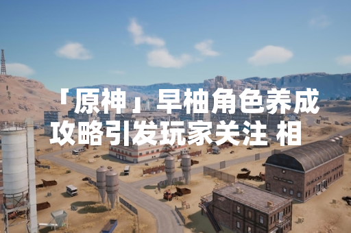 「原神」早柚角色养成攻略引发玩家关注 相关讨论热度持续上升