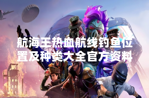 航海王热血航线钓鱼位置及种类大全官方资料上线