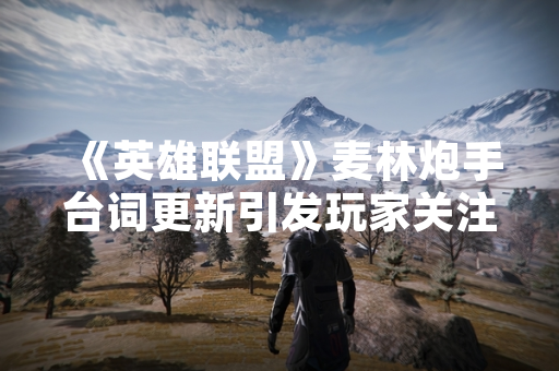 《英雄联盟》麦林炮手台词更新引发玩家关注 《英雄联盟》麦林炮手台词更新引发玩家关注