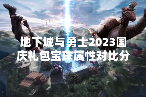 地下城与勇士2023国庆礼包宝珠属性对比分析 玩家需根据角色需求决定更换策略