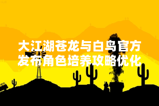 大江湖苍龙与白鸟官方发布角色培养攻略优化指引