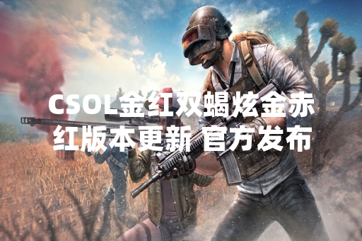 CSOL金红双蝎炫金赤红版本更新 官方发布新神器打造系统