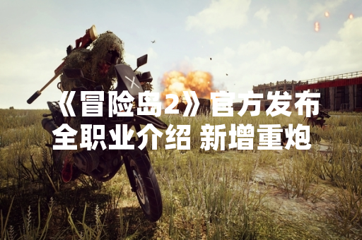 《冒险岛2》官方发布全职业介绍 新增重炮手与灵魂使者双职业