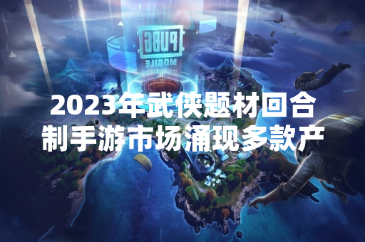 2023年武侠题材回合制手游市场涌现多款产品引发玩家关注