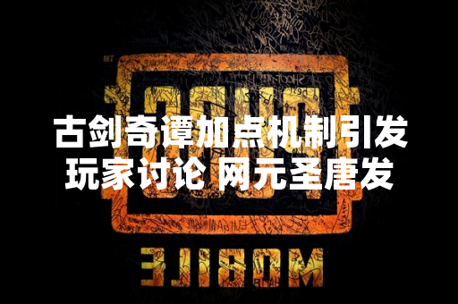 古剑奇谭加点机制引发玩家讨论 网元圣唐发布官方指引