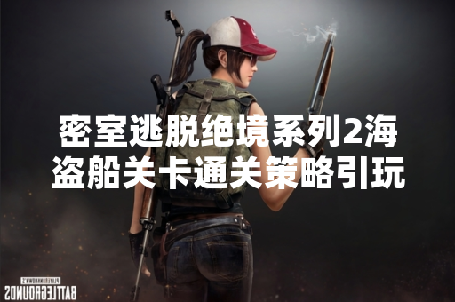 密室逃脱绝境系列2海盗船关卡通关策略引玩家关注 厂商发布官方攻略指南