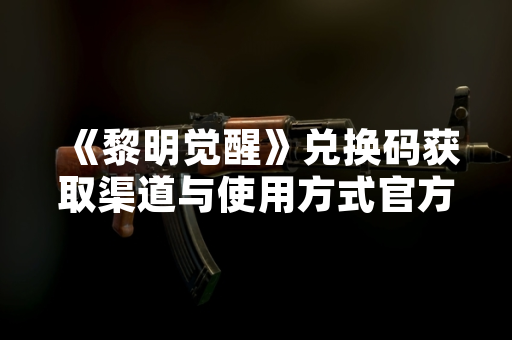 《黎明觉醒》兑换码获取渠道与使用方式官方说明