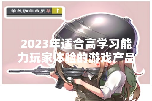 2023年适合高学习能力玩家体验的游戏产品盘点