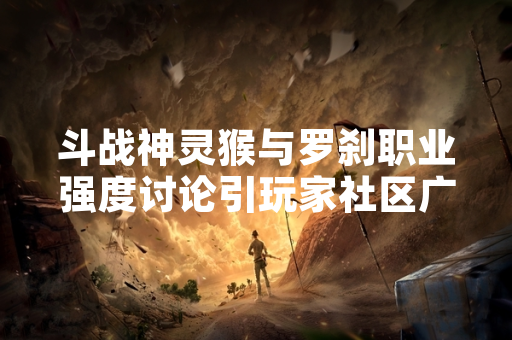 斗战神灵猴与罗刹职业强度讨论引玩家社区广泛关注