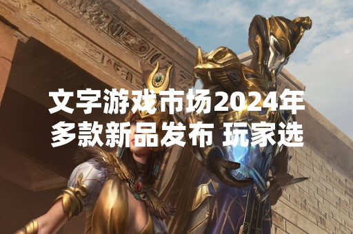 文字游戏市场2024年多款新品发布 玩家选择范围显著扩大