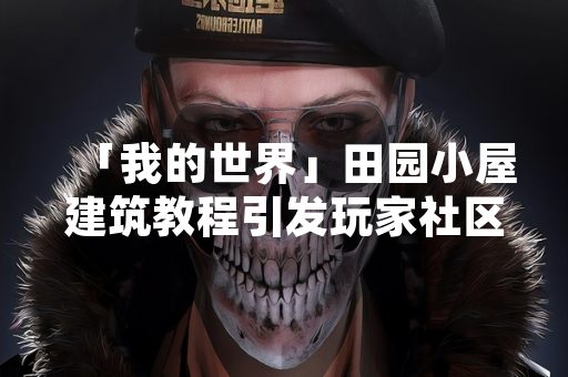 「我的世界」田园小屋建筑教程引发玩家社区内容创作热潮