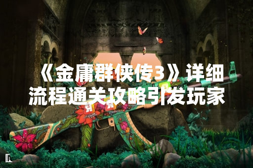 《金庸群侠传3》详细流程通关攻略引发玩家社区广泛讨论