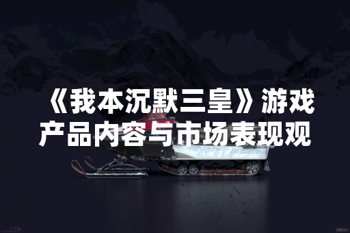 《我本沉默三皇》游戏产品内容与市场表现观察