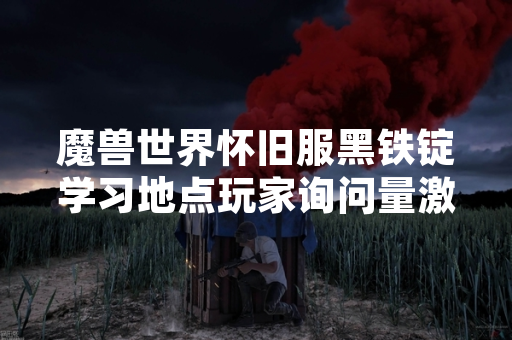 魔兽世界怀旧服黑铁锭学习地点玩家询问量激增 影响采矿专业玩家