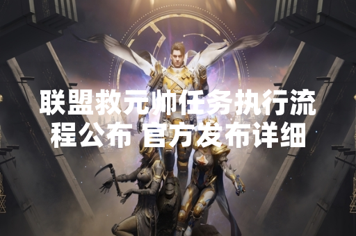 联盟救元帅任务执行流程公布 官方发布详细指引