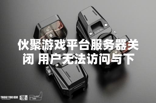 伙聚游戏平台服务器关闭 用户无法访问与下载已购游戏
