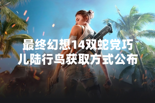 最终幻想14双蛇党巧儿陆行鸟获取方式公布 官方发布详细引导任务流程