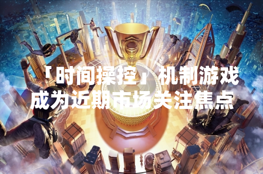 「时间操控」机制游戏成为近期市场关注焦点