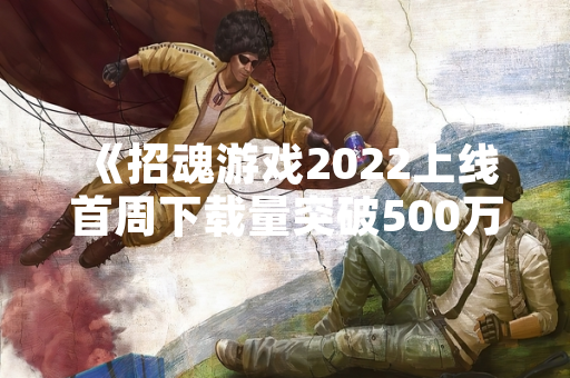 《招魂游戏2022上线首周下载量突破500万次》 《招魂游戏2022上线首周下载量突破500万次》