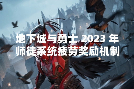 地下城与勇士 2023 年师徒系统疲劳奖励机制更新