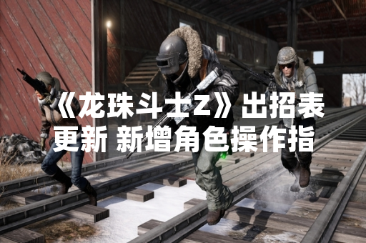 《龙珠斗士Z》出招表更新 新增角色操作指南公布