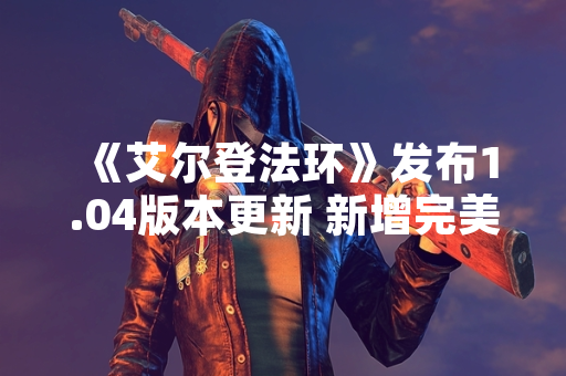 《艾尔登法环》发布1.04版本更新 新增完美流程攻略功能