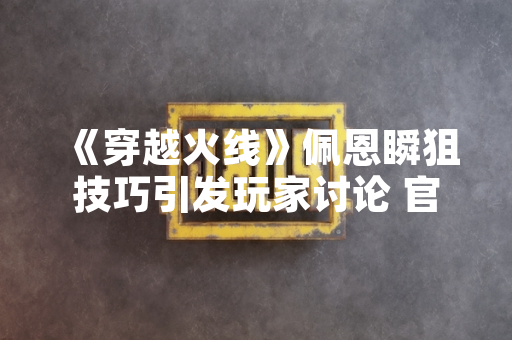 《穿越火线》佩恩瞬狙技巧引发玩家讨论 官方未回应操作机制问题