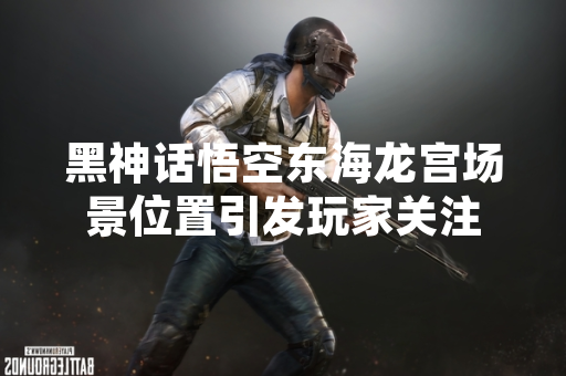 黑神话悟空东海龙宫场景位置引发玩家关注
