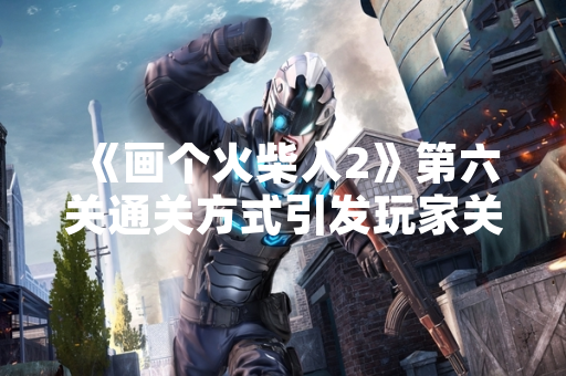 《画个火柴人2》第六关通关方式引发玩家关注