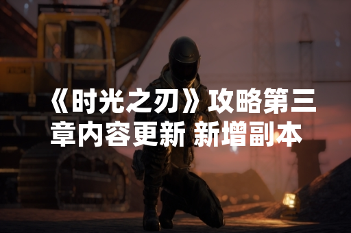 《时光之刃》攻略第三章内容更新 新增副本与装备系统优化