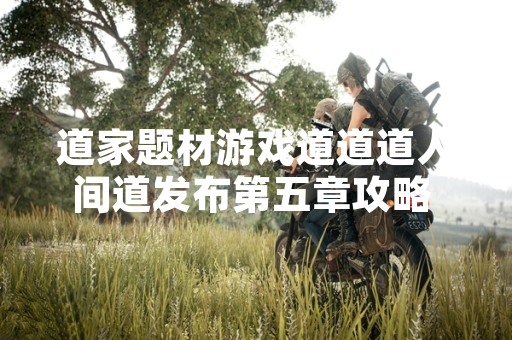 道家题材游戏道道道人间道发布第五章攻略 玩家通关效率显著提升