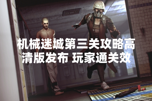 机械迷城第三关攻略高清版发布 玩家通关效率显著提升