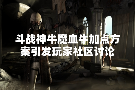 斗战神牛魔血牛加点方案引发玩家社区讨论
