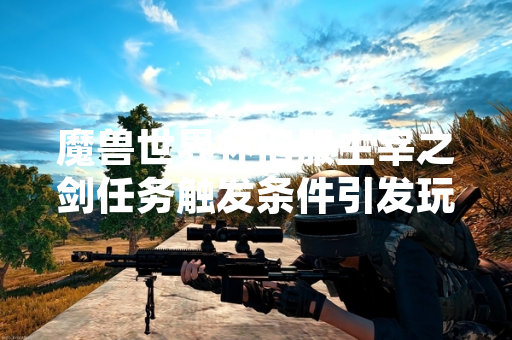 魔兽世界怀旧服主宰之剑任务触发条件引发玩家社区讨论