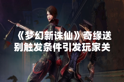 《梦幻新诛仙》奇缘送别触发条件引发玩家关注