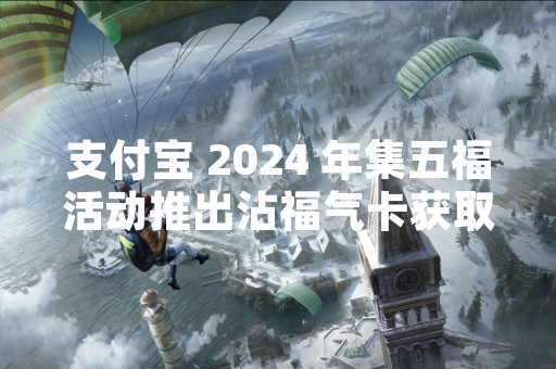 支付宝 2024 年集五福活动推出沾福气卡获取敬业福新机制