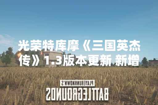 光荣特库摩《三国英杰传》1.3版本更新 新增完美攻略系统与历史战役重制