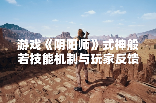 游戏《阴阳师》式神般若技能机制与玩家反馈引关注