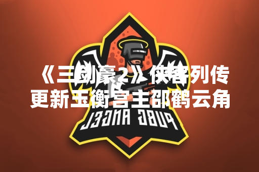 《三剑豪2》侠客列传更新玉衡宫主邵鹤云角色 《三剑豪2》侠客列传更新玉衡宫主邵鹤云角色